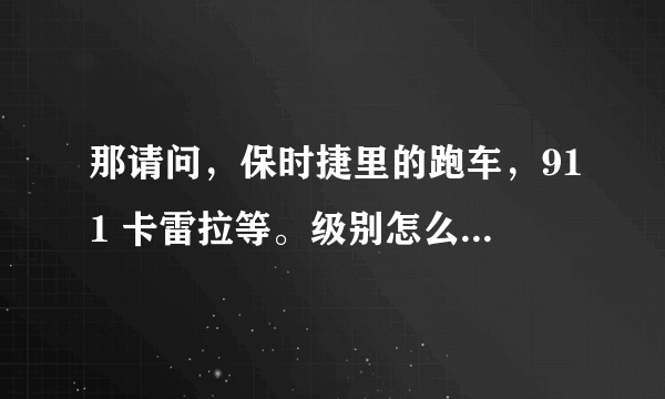 那请问，保时捷里的跑车，911 卡雷拉等。级别怎么分？比如，911跟卡雷拉相比谁更高级别？