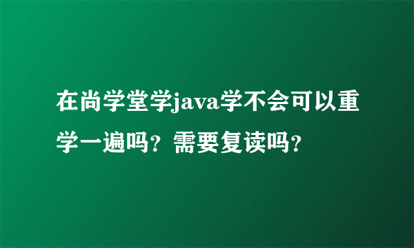 在尚学堂学java学不会可以重学一遍吗？需要复读吗？