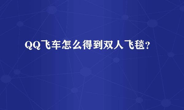 QQ飞车怎么得到双人飞毯？