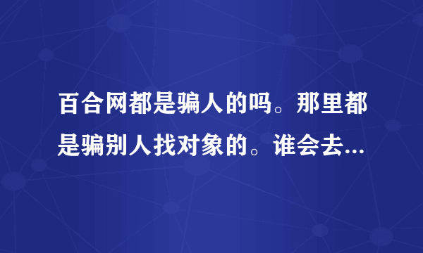 百合网都是骗人的吗。那里都是骗别人找对象的。谁会去百合网找对象。没人去吗