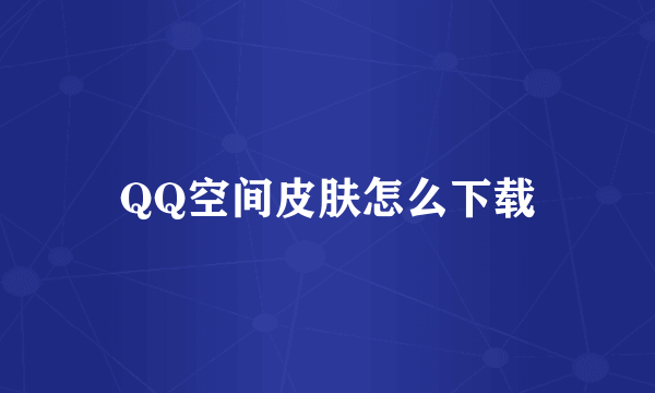 QQ空间皮肤怎么下载