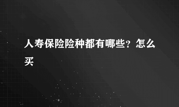 人寿保险险种都有哪些？怎么买