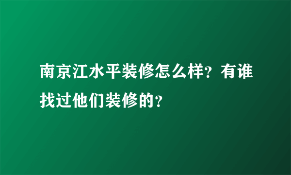 南京江水平装修怎么样？有谁找过他们装修的？