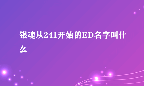 银魂从241开始的ED名字叫什么