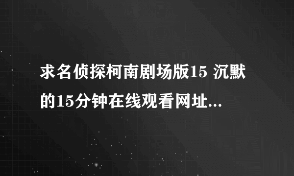 求名侦探柯南剧场版15 沉默的15分钟在线观看网址与下载，多谢