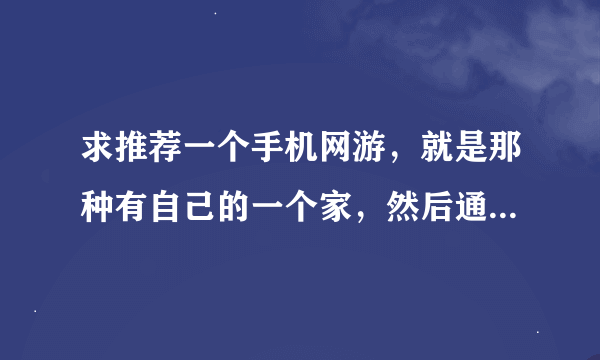 求推荐一个手机网游，就是那种有自己的一个家，然后通过任务赚钱买家具的游戏，画面真实点，不要我的世界