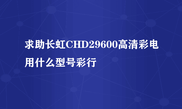 求助长虹CHD29600高清彩电用什么型号彩行