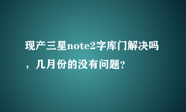 现产三星note2字库门解决吗，几月份的没有问题？