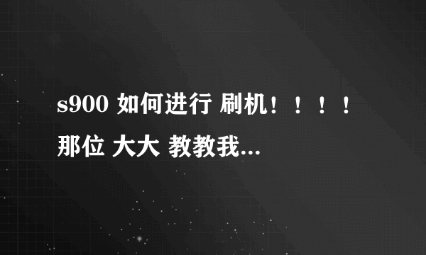 s900 如何进行 刷机！！！！那位 大大 教教我！！！！！