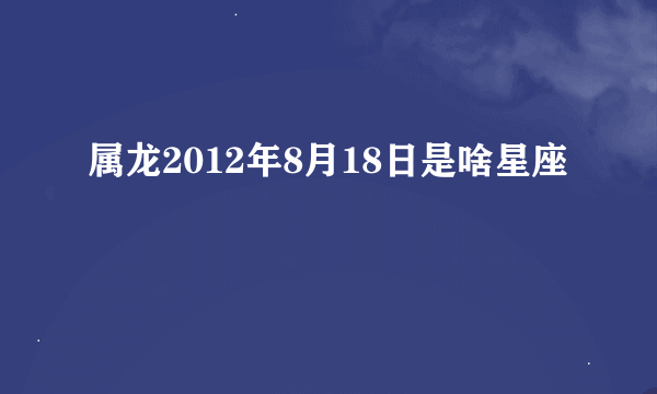 属龙2012年8月18日是啥星座