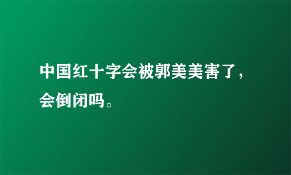 中国红十字会被郭美美害了，会倒闭吗。