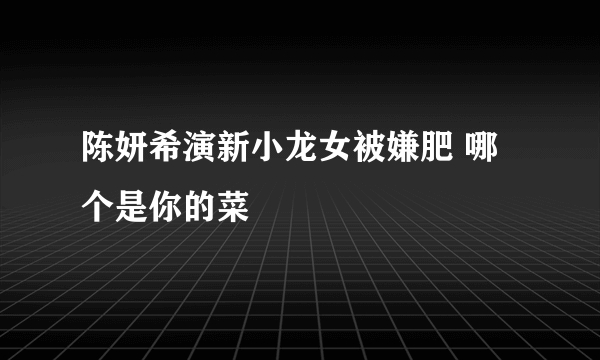 陈妍希演新小龙女被嫌肥 哪个是你的菜