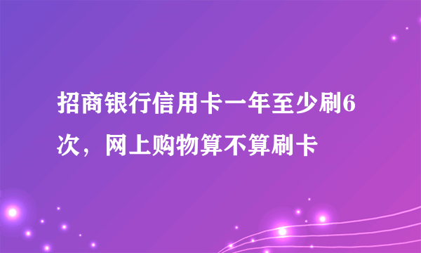 招商银行信用卡一年至少刷6次，网上购物算不算刷卡