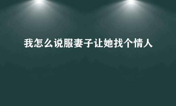 我怎么说服妻子让她找个情人