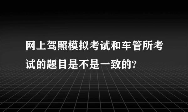 网上驾照模拟考试和车管所考试的题目是不是一致的?