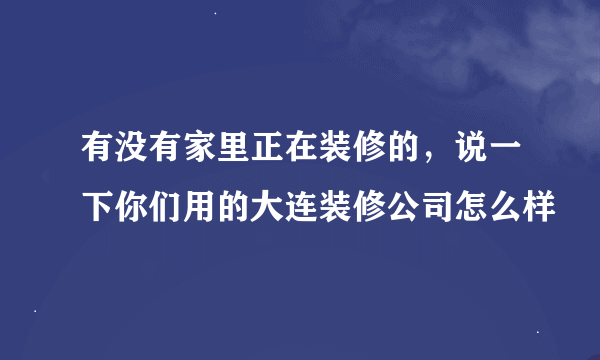 有没有家里正在装修的，说一下你们用的大连装修公司怎么样