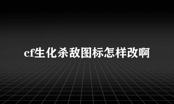 cf生化杀敌图标怎样改啊