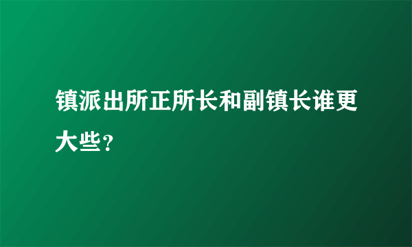 镇派出所正所长和副镇长谁更大些？