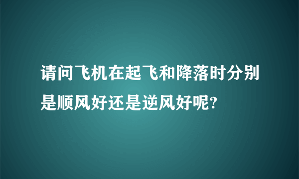 请问飞机在起飞和降落时分别是顺风好还是逆风好呢?