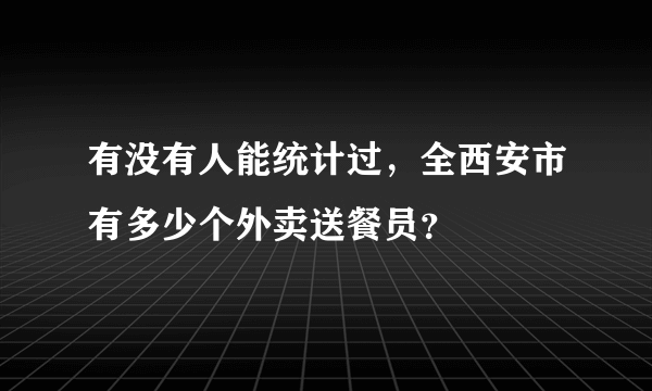 有没有人能统计过，全西安市有多少个外卖送餐员？