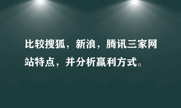 比较搜狐，新浪，腾讯三家网站特点，并分析赢利方式。