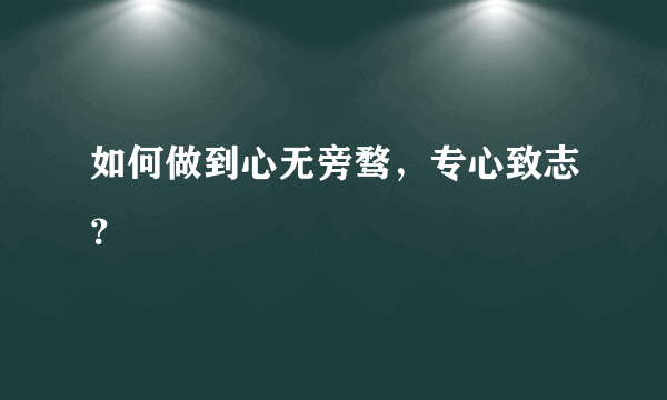 如何做到心无旁骛，专心致志？