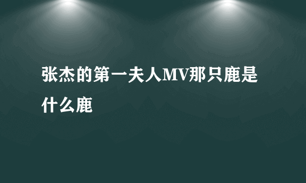 张杰的第一夫人MV那只鹿是什么鹿