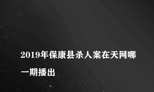 
2019年保康县杀人案在天网哪一期播出
