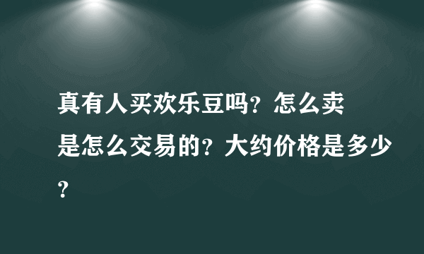 真有人买欢乐豆吗？怎么卖 是怎么交易的？大约价格是多少？