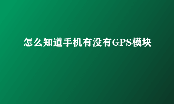 怎么知道手机有没有GPS模块