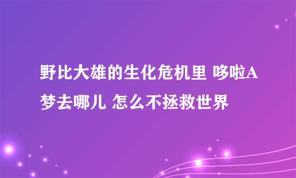 野比大雄的生化危机里 哆啦A梦去哪儿 怎么不拯救世界