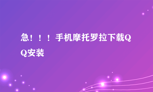 急！！！手机摩托罗拉下载QQ安装