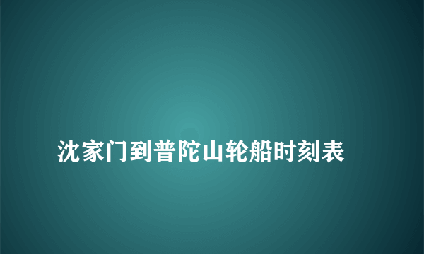 
沈家门到普陀山轮船时刻表
