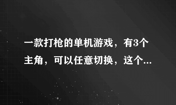 一款打枪的单机游戏，有3个主角，可以任意切换，这个游戏叫什么名字？