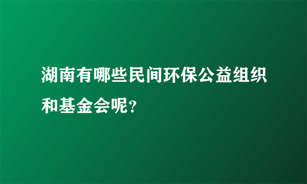 湖南有哪些民间环保公益组织和基金会呢？