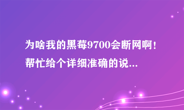 为啥我的黑莓9700会断网啊！帮忙给个详细准确的说明，谢谢！