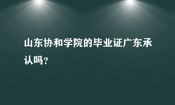 山东协和学院的毕业证广东承认吗？