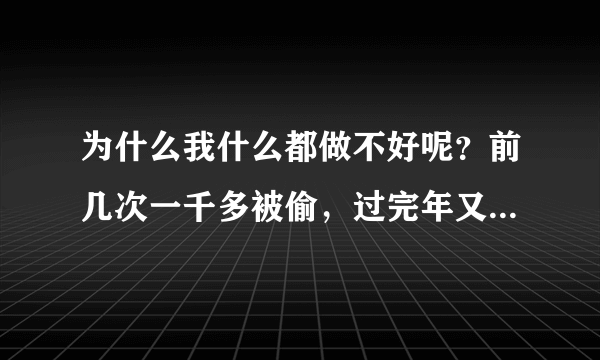 为什么我什么都做不好呢？前几次一千多被偷，过完年又掉了二百，昨天把手机也弄丢了，每一次都会被家人说