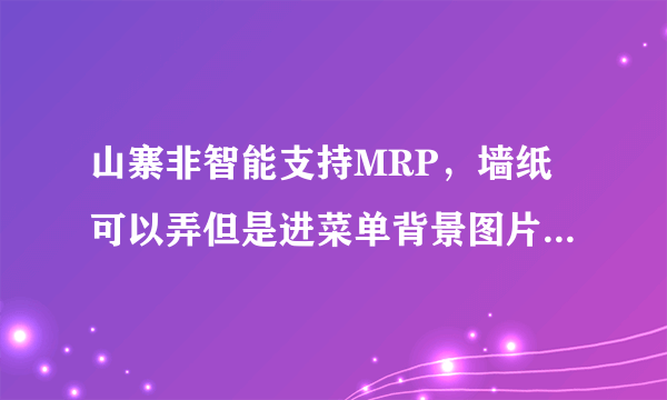 山寨非智能支持MRP，墙纸可以弄但是进菜单背景图片还是原来那张怎么换啊？下载的主题启动的时候就黑屏？