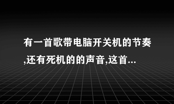 有一首歌带电脑开关机的节奏,还有死机的的声音,这首歌叫什么名啊?不是《死机之歌