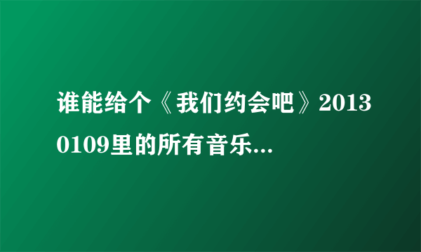 谁能给个《我们约会吧》20130109里的所有音乐啊，尤其是贾丹丹牵手成功时的音乐！