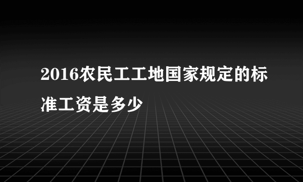 2016农民工工地国家规定的标准工资是多少