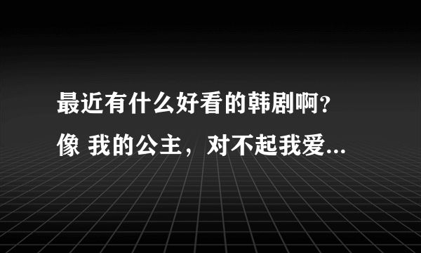 最近有什么好看的韩剧啊？ 像 我的公主，对不起我爱你，功课之神 这几种类型的 泰剧和日剧也可以