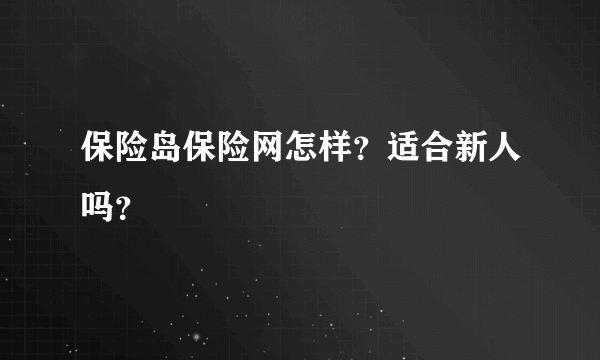 保险岛保险网怎样？适合新人吗？