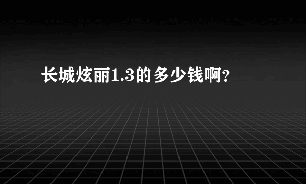 长城炫丽1.3的多少钱啊？