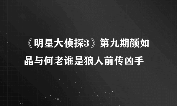 《明星大侦探3》第九期颜如晶与何老谁是狼人前传凶手