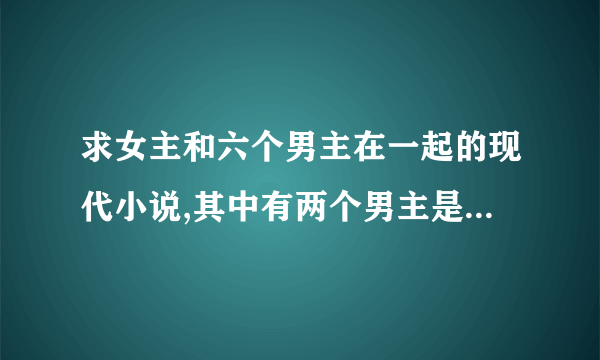 求女主和六个男主在一起的现代小说,其中有两个男主是双胞胎,女主和每个男主都有孩子