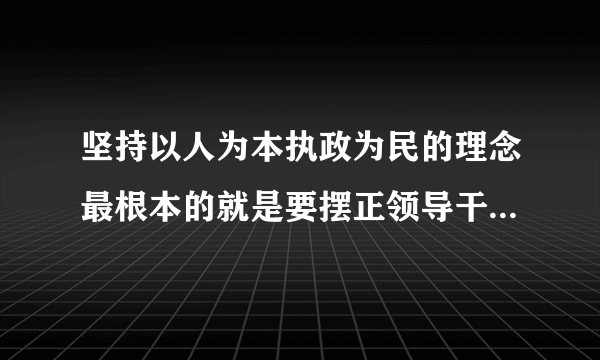 坚持以人为本执政为民的理念最根本的就是要摆正领导干部和什么的关系？