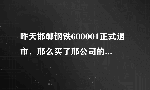 昨天邯郸钢铁600001正式退市，那么买了那公司的股票的股民怎么样？钱就这样没了吗？