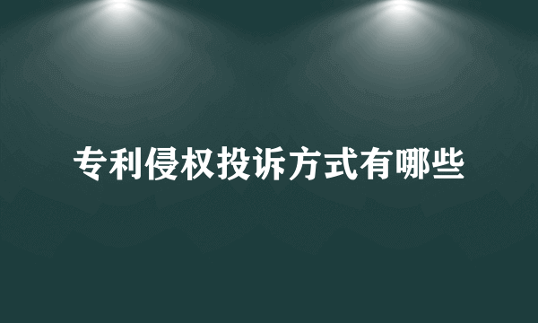 专利侵权投诉方式有哪些